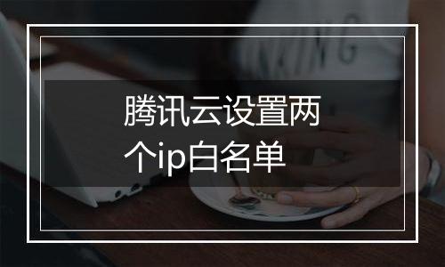 腾讯云设置两个ip白名单