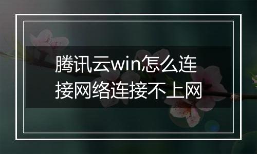 腾讯云win怎么连接网络连接不上网