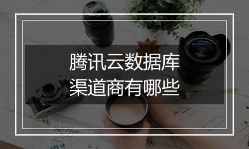 腾讯云数据库渠道商有哪些