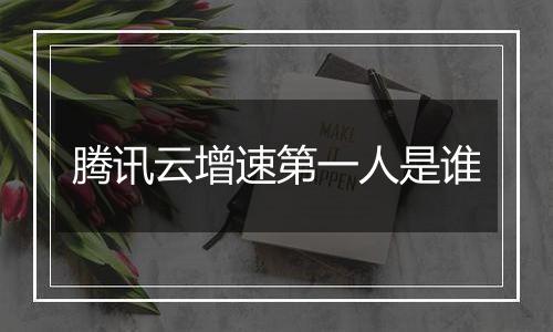 腾讯云增速第一人是谁