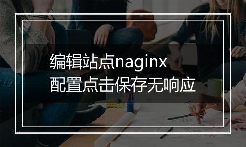 编辑站点naginx配置点击保存无响应