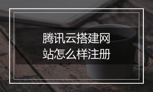 腾讯云搭建网站怎么样注册