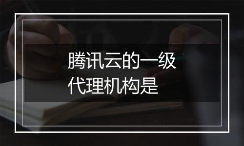 腾讯云的一级代理机构是