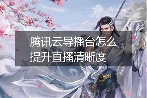 腾讯云导播台怎么提升直播清晰度