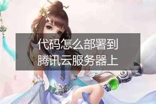 代码怎么部署到腾讯云服务器上
