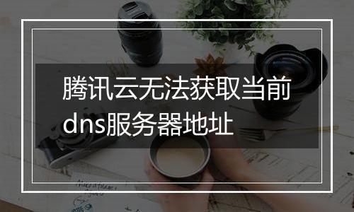 腾讯云无法获取当前dns服务器地址