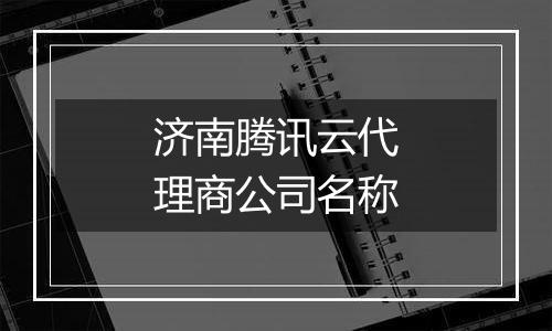 济南腾讯云代理商公司名称