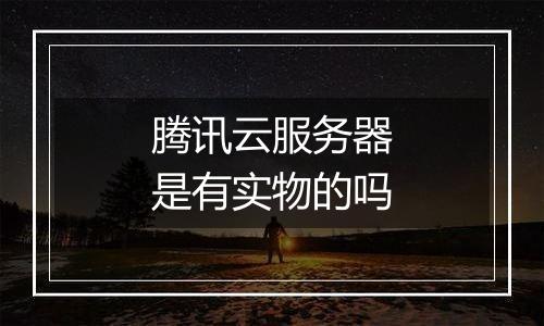 腾讯云服务器是有实物的吗