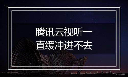 腾讯云视听一直缓冲进不去