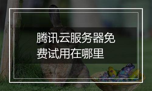 腾讯云服务器免费试用在哪里