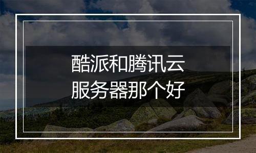 酷派和腾讯云服务器那个好