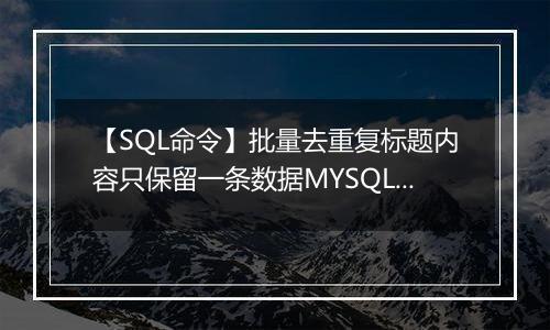【SQL命令】批量去重复标题内容只保留一条数据MYSQL命令