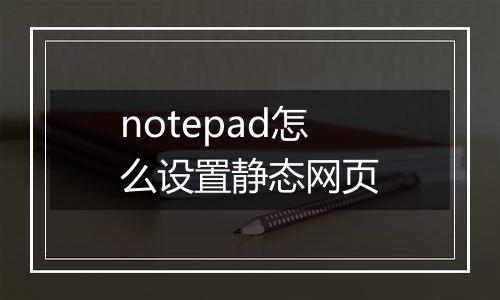 notepad怎么设置静态网页