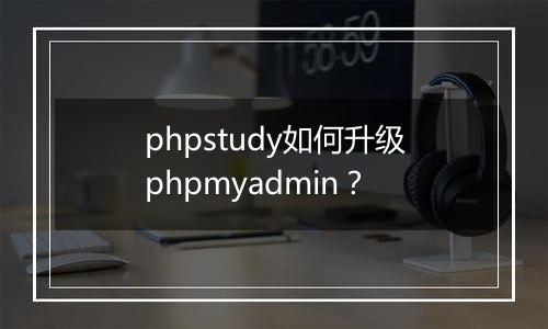 phpstudy如何升级phpmyadmin?