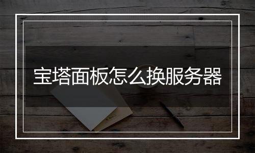 宝塔面板怎么换服务器