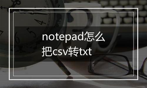notepad怎么把csv转txt