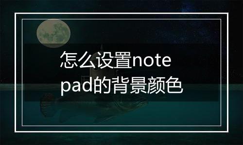 怎么设置notepad的背景颜色