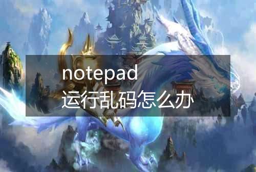 notepad运行乱码怎么办