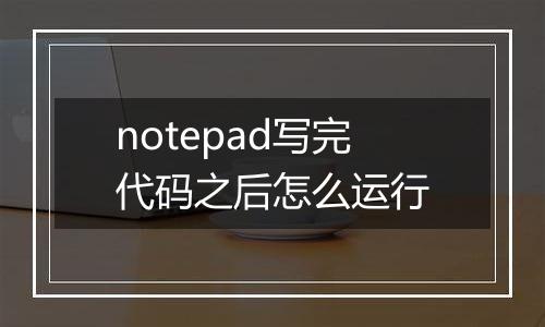 notepad写完代码之后怎么运行