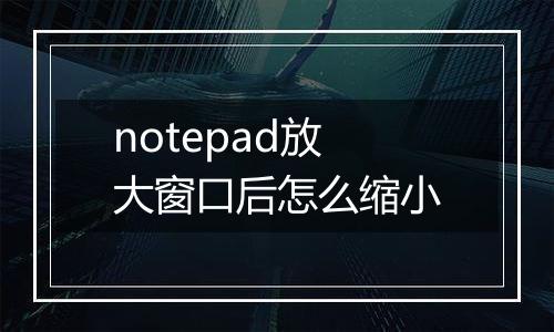 notepad放大窗口后怎么缩小