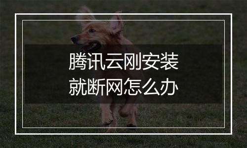 腾讯云刚安装就断网怎么办