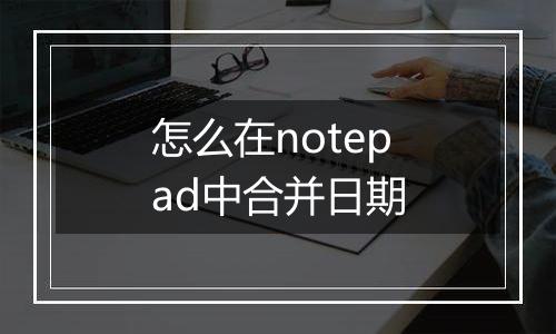 怎么在notepad中合并日期