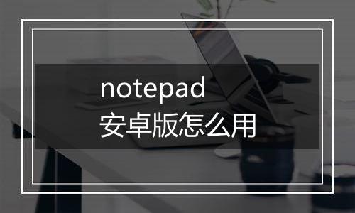 notepad安卓版怎么用