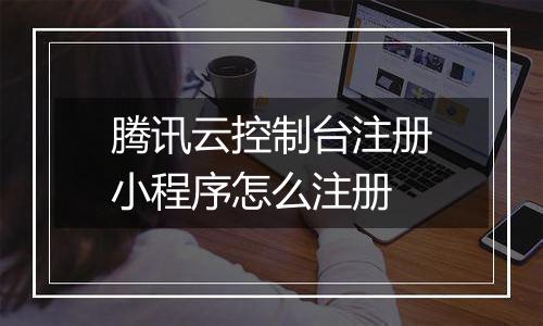 腾讯云控制台注册小程序怎么注册