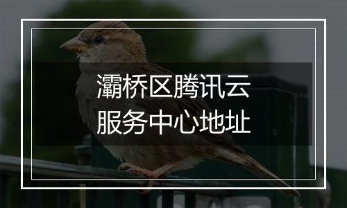灞桥区腾讯云服务中心地址