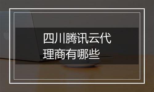 四川腾讯云代理商有哪些