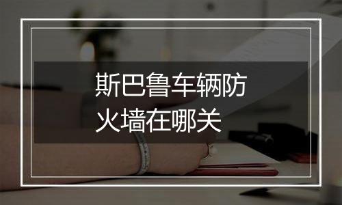 斯巴鲁车辆防火墙在哪关