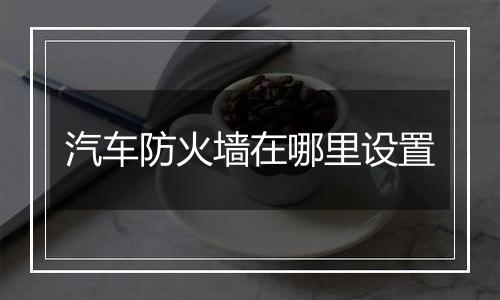 汽车防火墙在哪里设置