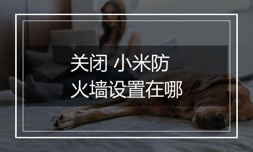 关闭 小米防火墙设置在哪