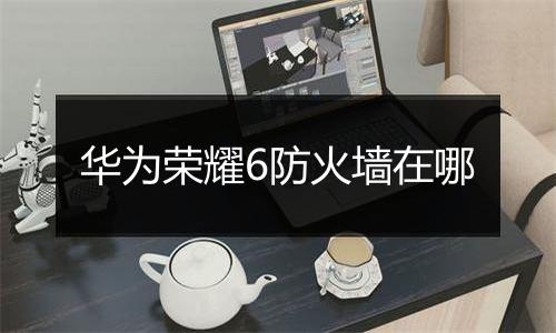 华为荣耀6防火墙在哪