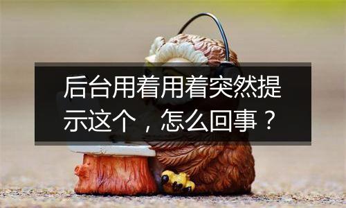 后台用着用着突然提示这个,怎么回事?