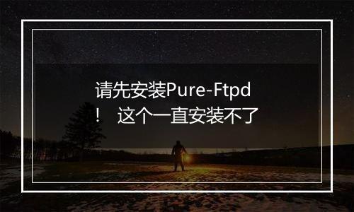 请先安装Pure-Ftpd! 这个一直安装不了
