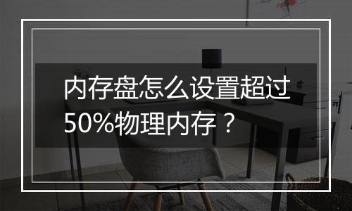 内存盘怎么设置超过50%物理内存?