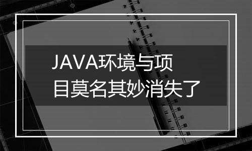 JAVA环境与项目莫名其妙消失了