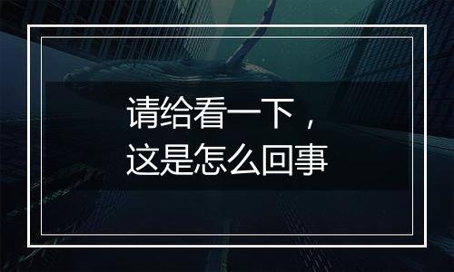 请给看一下,这是怎么回事