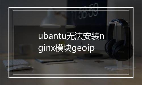 ubantu无法安装nginx模块geoip