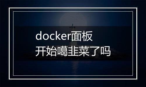 docker面板开始噶韭菜了吗