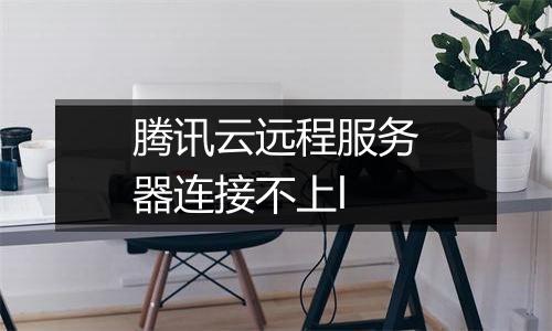 腾讯云远程服务器连接不上l