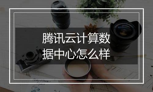 腾讯云计算数据中心怎么样