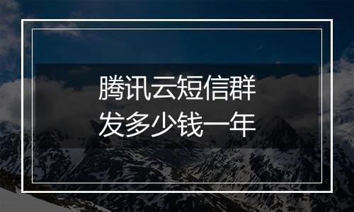 腾讯云短信群发多少钱一年