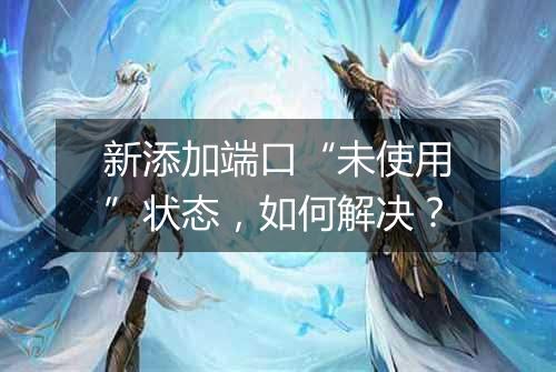 新添加端口“未使用”状态，如何解决？