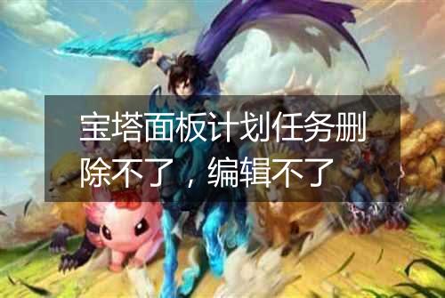 宝塔面板计划任务删除不了,编辑不了