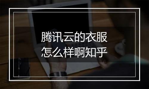 腾讯云的衣服怎么样啊知乎