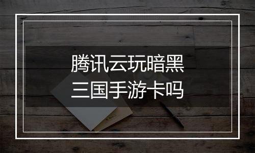腾讯云玩暗黑三国手游卡吗