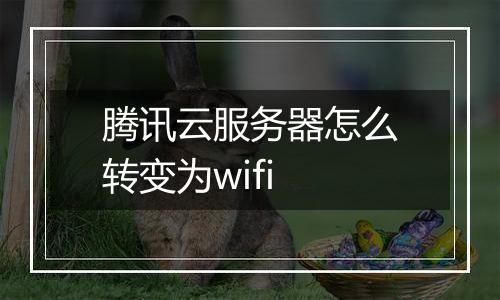 腾讯云服务器怎么转变为wifi