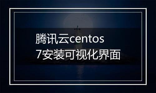 腾讯云centos7安装可视化界面